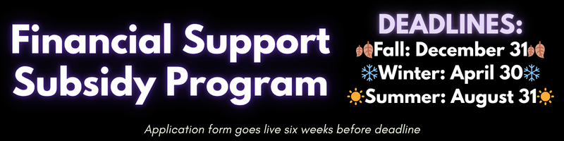 Financial Support Subsidy Program DEADLINES: 🍂Fall: December 31🍂 ❄️Winter: April 30❄️ ☀️Summer: August 31☀️ Application form goes live six weeks before deadline
